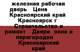 железная рабочая дверь › Цена ­ 1 800 - Красноярский край, Красноярск г. Строительство и ремонт » Двери, окна и перегородки   . Красноярский край